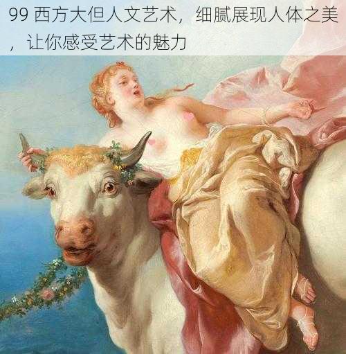 99 西方大但人文艺术,细腻展现人体之美,让你感受艺术的魅力