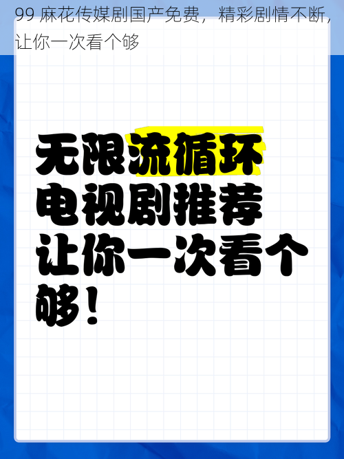 99 麻花传媒剧国产免费,精彩剧情不断,让你一次看个够